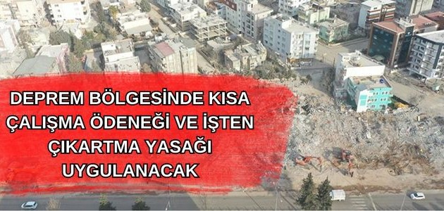  DEPREM BÖLGESİNDE KISA ÇALIŞMA ÖDENEĞİ VE İŞTEN ÇIKARTMA YASAĞI UYGULANACAK 