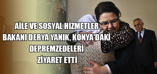 AİLE VE SOSYAL HİZMETLER BAKANI DERYA YANIK, KONYA'DAKİ DEPREMZEDELERİ ZİYARET ETTİ