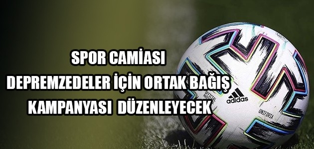  SPOR CAMİASI DEPREMZEDELER İÇİN ORTAK BAĞIŞ KAMPANYASI DÜZENLEYECEK