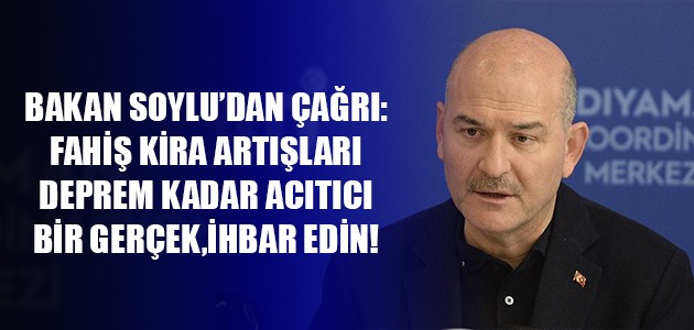 BAKAN SOYLU’DAN ÇAĞRI:FAHİŞ KİRA ARTIŞLARI DEPREM KADAR ACITICI BİR GERÇEK,İHBAR EDİN!