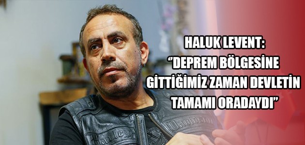  HALUK LEVENT: ‘’DEPREM BÖLGESİNE GİTTİĞİMİZ ZAMAN DEVLETİN TAMAMI ORADAYDI’’
