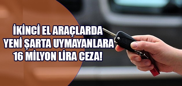   İKİNCİ EL ARAÇLARDA YENİ ŞARTA UYMAYANLARA 16 MİLYON LİRA CEZA!