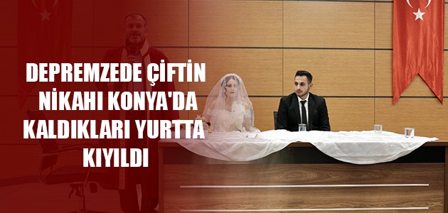 DEPREMZEDE ÇİFTİN NİKAHI KONYA'DA KALDIKLARI YURTTA KIYILDI
