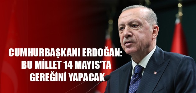 CUMHURBAŞKANI ERDOĞAN: BU MİLLET 14 MAYIS'TA GEREĞİNİ YAPACAK