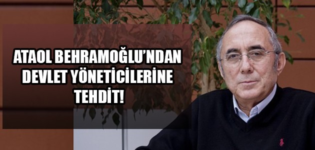  ATAOL BEHRAMOĞLU’NDAN DEVLET YÖNETİCİLERİNE TEHDİT!