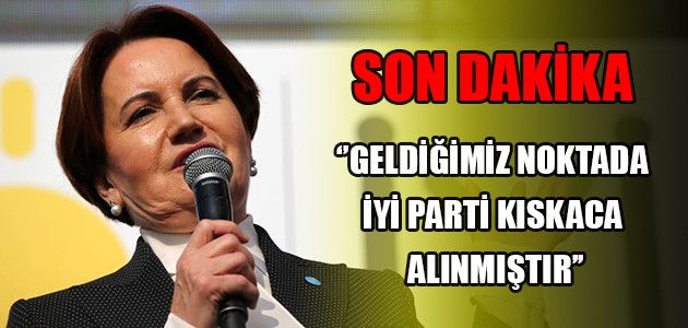 SON DAKİKA ‘’GELDİĞİMİZ NOKTADA İYİ PARTİ KISKACA ALINMIŞTIR’’