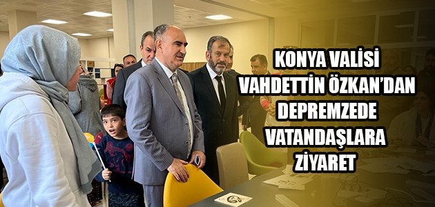 KONYA VALİSİ VAHDETTİN ÖZKAN’DAN  DEPREMZEDE VATANDAŞLARA ZİYARET