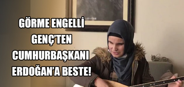 GÖRME ENGELLİ GENÇ’TEN CUMHURBAŞKANI ERDOĞAN’A BESTE!