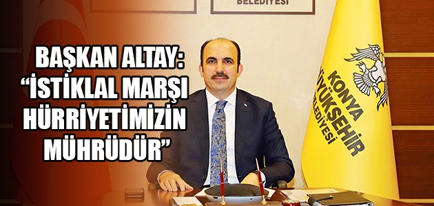  BAŞKAN ALTAY: “İSTİKLAL MARŞI HÜRRİYETİMİZİN MÜHRÜDÜR”