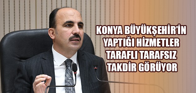 KONYA BÜYÜKŞEHİR’İN YAPTIĞI HİZMETLER TARAFLI TARAFSIZ TAKDİR GÖRÜYOR