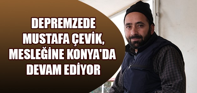  DEPREMZEDE MUSTAFA ÇEVİK, MESLEĞİNE KONYA'DA DEVAM EDİYOR