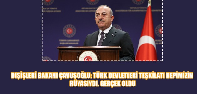 DIŞİŞLERİ BAKANI ÇAVUŞOĞLU: TÜRK DEVLETLERİ TEŞKİLATI HEPİMİZİN RÜYASIYDI. GERÇEK OLDU