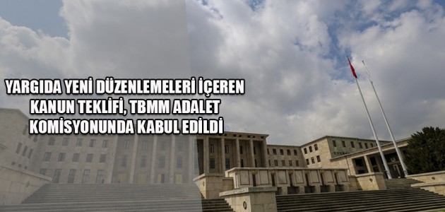  YARGIDA YENİ DÜZENLEMELERİ İÇEREN KANUN TEKLİFİ, TBMM ADALET KOMİSYONUNDA KABUL EDİLDİ