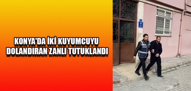  KONYA'DA İKİ KUYUMCUYU DOLANDIRAN ZANLI TUTUKLANDI