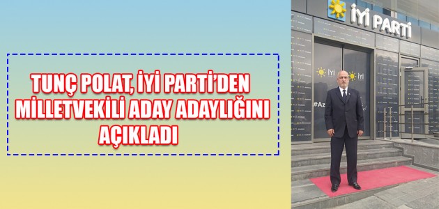 TUNÇ POLAT, İYİ PARTİ’DEN MİLLETVEKİLİ ADAY ADAYLIĞINI AÇIKLADI  