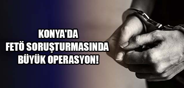  KONYA'DA FETÖ SORUŞTURMASINDA BÜYÜK OPERASYON!