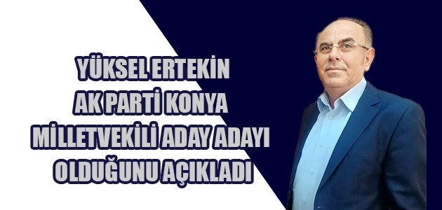 YÜKSEL ERTEKİN AK PARTİ KONYA MİLLETVEKİLİ ADAY ADAYI OLDUĞUNU AÇIKLADI