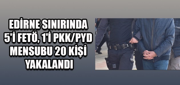  EDİRNE SINIRINDA 5'İ FETÖ, 1'İ PKK/PYD MENSUBU 20 KİŞİ YAKALANDI