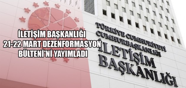  İLETİŞİM BAŞKANLIĞI 21-22 MART DEZENFORMASYON BÜLTENİ'Nİ YAYIMLADI