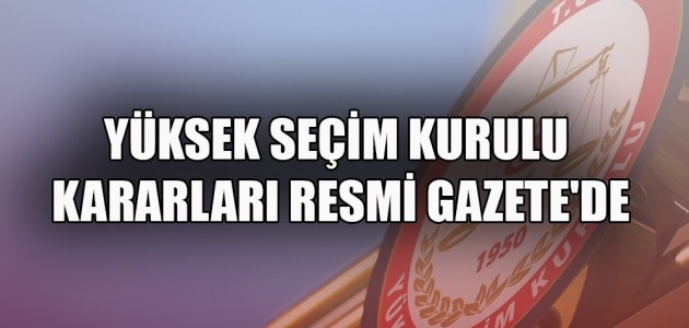YÜKSEK SEÇİM KURULU KARARLARI RESMİ GAZETE'DE