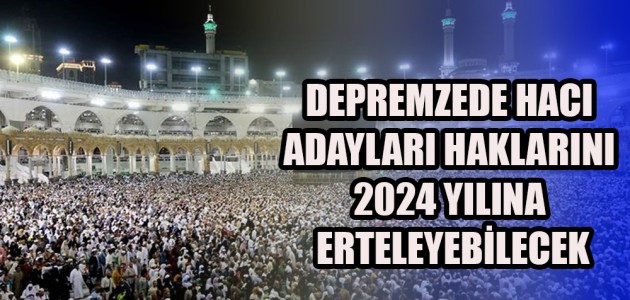DEPREMZEDE HACI ADAYLARI HAKLARINI 2024 YILINA ERTELEYEBİLECEK