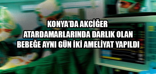 KONYA'DA AKCİĞER ATARDAMARLARINDA DARLIK OLAN BEBEĞE AYNI GÜN İKİ AMELİYAT YAPILDI