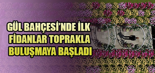  GÜL BAHÇESİ’NDE İLK FİDANLAR TOPRAKLA BULUŞMAYA BAŞLADI