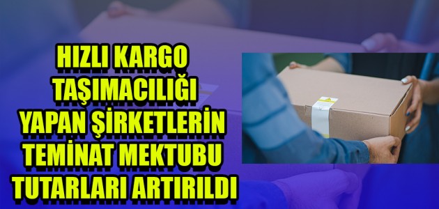  HIZLI KARGO TAŞIMACILIĞI YAPAN ŞİRKETLERİN TEMİNAT MEKTUBU TUTARLARI ARTIRILDI
