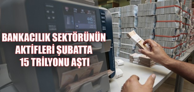 BANKACILIK SEKTÖRÜNÜN AKTİFLERİ ŞUBATTA 15 TRİLYONU AŞTI