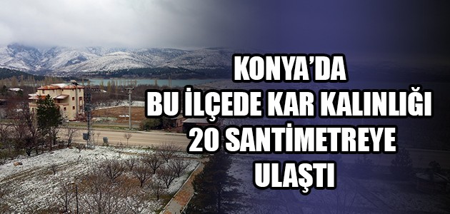 KONYA’DA BU İLÇEDE KAR KALINLIĞI 20 SANTİMETREYE ULAŞTI