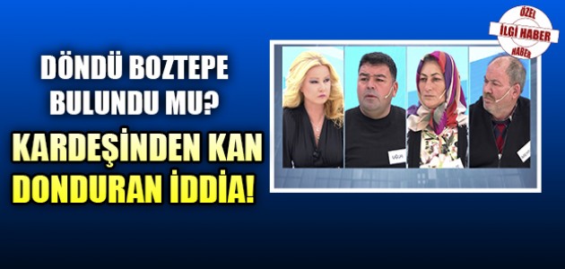  DÖNDÜ BOZTEPE BULUNDU MU? KARDEŞİNDEN KAN DONDURAN İDDİA!