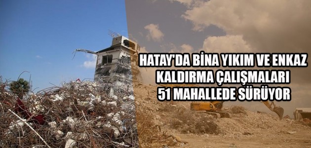 HATAY'DA BİNA YIKIM VE ENKAZ KALDIRMA ÇALIŞMALARI 51 MAHALLEDE SÜRÜYOR