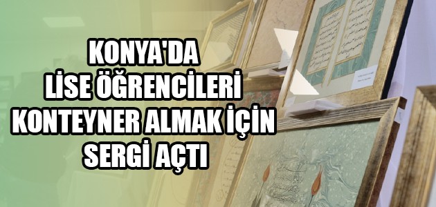  KONYA'DA LİSE ÖĞRENCİLERİ KONTEYNER ALMAK İÇİN SERGİ AÇTI