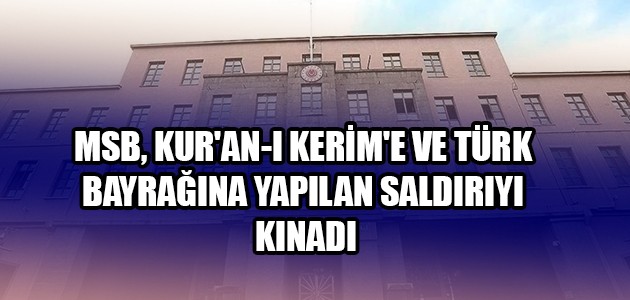  MSB, KUR'AN-I KERİM'E VE TÜRK BAYRAĞINA YAPILAN SALDIRIYI KINADI