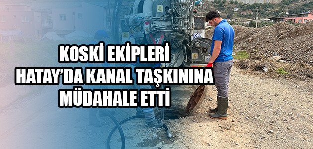  KOSKİ EKİPLERİ HATAY’DA KANAL TAŞKININA MÜDAHALE ETTİ 