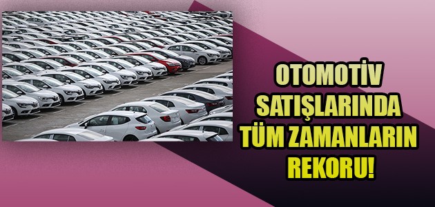 OTOMOTİV SATIŞLARINDA TÜM ZAMANLARIN REKORU!