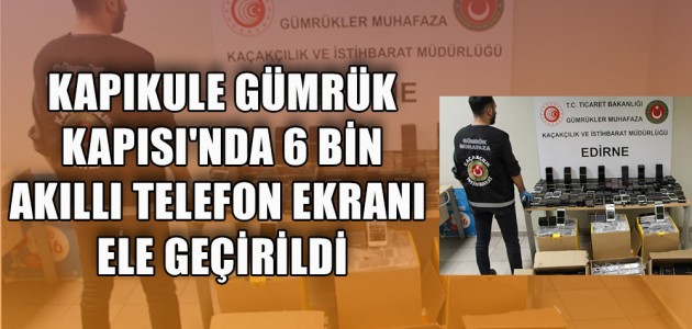  KAPIKULE GÜMRÜK KAPISI'NDA 6 BİN AKILLI TELEFON EKRANI ELE GEÇİRİLDİ