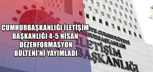 CUMHURBAŞKANLIĞI İLETİŞİM BAŞKANLIĞI 4-5 NİSAN DEZENFORMASYON BÜLTENİ'Nİ YAYIMLADI