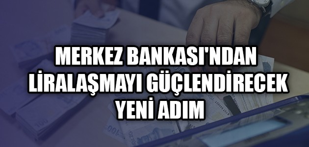 MERKEZ BANKASI'NDAN LİRALAŞMAYI GÜÇLENDİRECEK YENİ ADIM