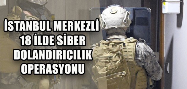 İSTANBUL MERKEZLİ 18 İLDE SİBER DOLANDIRICILIK OPERASYONU