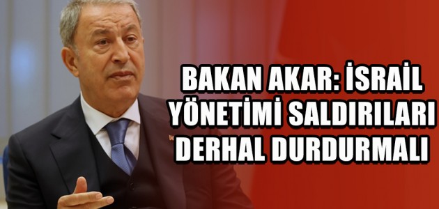 BAKAN AKAR: İSRAİL YÖNETİMİ SALDIRILARI DERHAL DURDURMALI