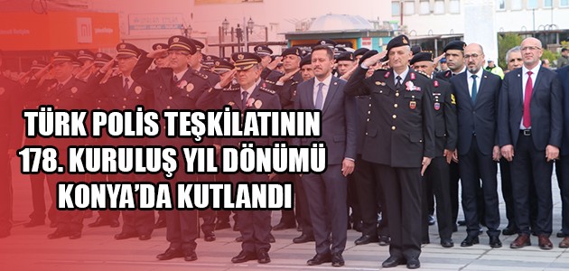  TÜRK POLİS TEŞKİLATININ 178. KURULUŞ YIL DÖNÜMÜ KONYA’DA KUTLANDI
