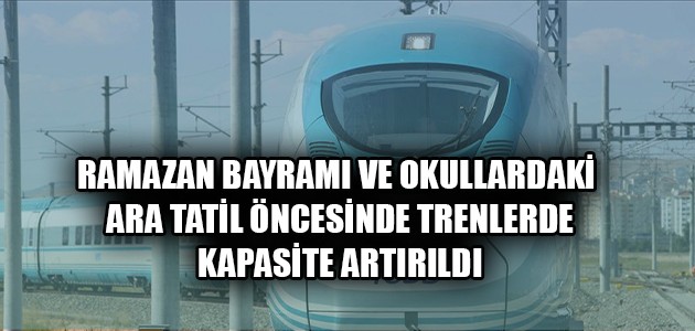 RAMAZAN BAYRAMI VE OKULLARDAKİ ARA TATİL ÖNCESİNDE TRENLERDE KAPASİTE ARTIRILDI