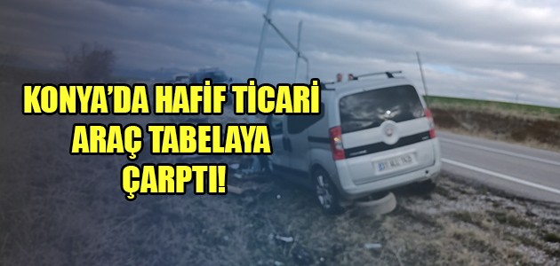 KONYA’DA HAFİF TİCARİ ARAÇ TABELAYA ÇARPTI!
