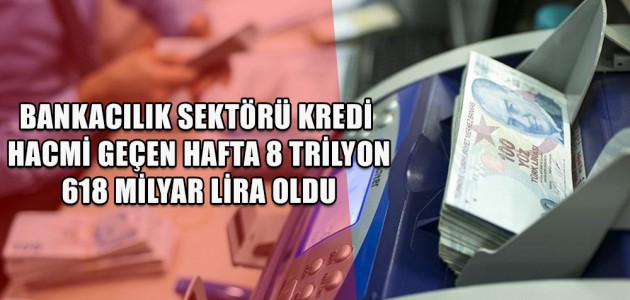 BANKACILIK SEKTÖRÜ KREDİ HACMİ GEÇEN HAFTA 8 TRİLYON 618 MİLYAR LİRA OLDU