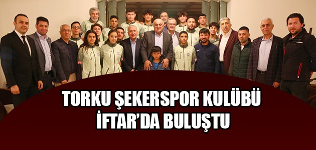 TORKU ŞEKERSPOR KULÜBÜ İFTAR’DA BULUŞTU