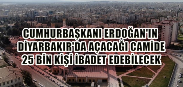 CUMHURBAŞKANI ERDOĞAN'IN DİYARBAKIR'DA AÇACAĞI CAMİDE 25 BİN KİŞİ İBADET EDEBİLECEK