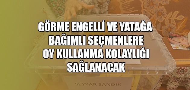 GÖRME ENGELLİ VE YATAĞA BAĞIMLI SEÇMENLERE OY KULLANMA KOLAYLIĞI SAĞLANACAK