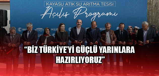 “BİZ TÜRKİYE’Yİ GÜÇLÜ YARINLARA HAZIRLIYORUZ”