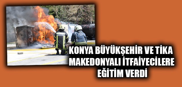 KONYA BÜYÜKŞEHİR VE TİKA MAKEDONYALI İTFAİYECİLERE EĞİTİM VERDİ